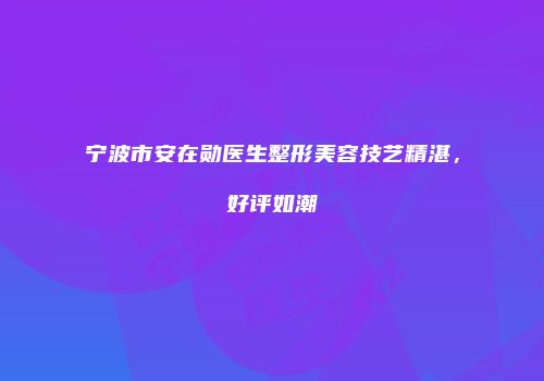 宁波市安在勋医生整形美容技艺精湛，好评如潮
