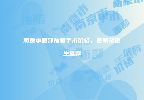 南京市面部抽脂手术价格、医院及医生推荐