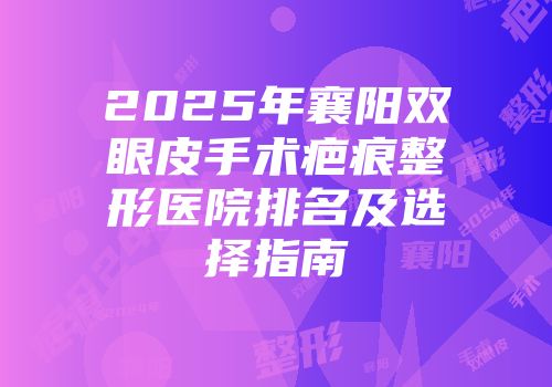 2025年襄阳双眼皮手术疤痕整形医院排名及选择指南
