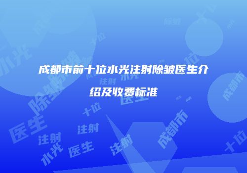 成都市前十位水光注射除皱医生介绍及收费标准