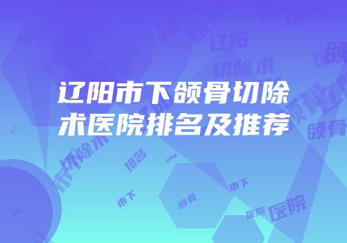 辽阳市下颌骨切除术医院排名及推荐