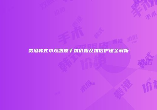 贵港韩式小双眼皮手术价格及术后护理全解析