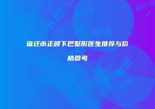 宿迁市正颌下巴整形医生推荐与价格参考