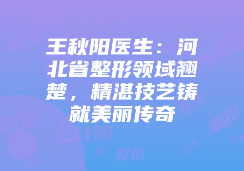王秋阳医生：河北省整形领域翘楚，精湛技艺铸就美丽传奇