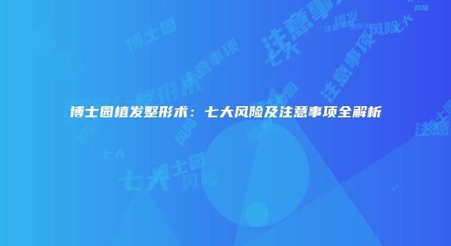 博士园植发整形术：七大风险及注意事项全解析