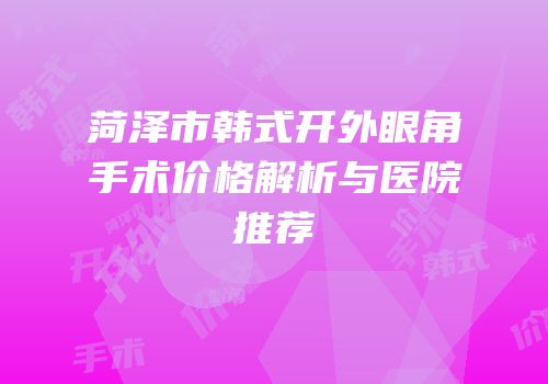 菏泽市韩式开外眼角手术价格解析与医院推荐