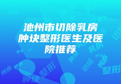池州市切除乳房肿块整形医生及医院推荐
