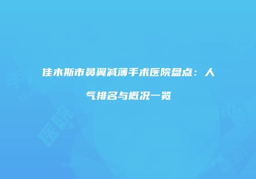 佳木斯市鼻翼减薄手术医院盘点：人气排名与概况一览