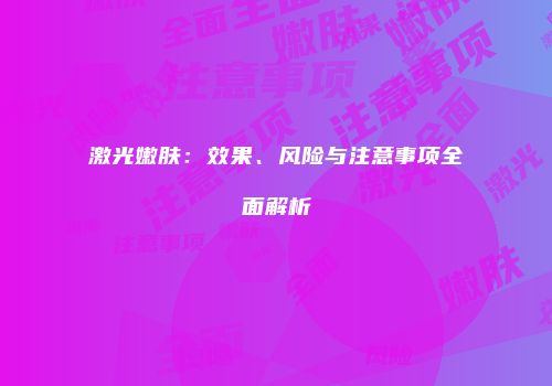 激光嫩肤：效果、风险与注意事项全面解析