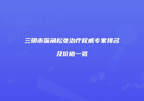 三明市嘴角松弛治疗权威专家排名及价格一览