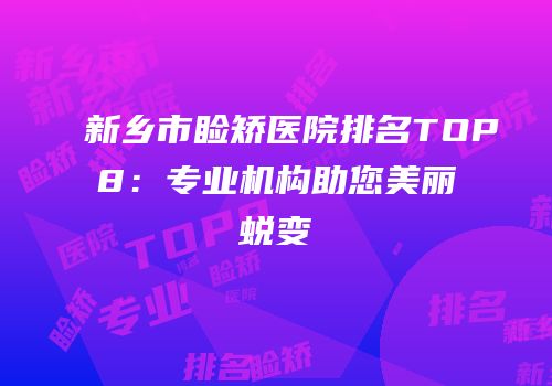新乡市睑矫医院排名TOP8：专业机构助您美丽蜕变