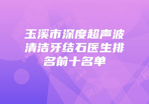 玉溪市深度超声波清洁牙结石医生排名前十名单