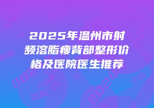 2025年温州市射频溶脂瘦背部整形价格及医院医生推荐