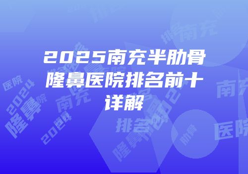 2025南充半肋骨隆鼻医院排名前十详解