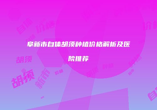 阜新市自体胡须种植价格解析及医院推荐