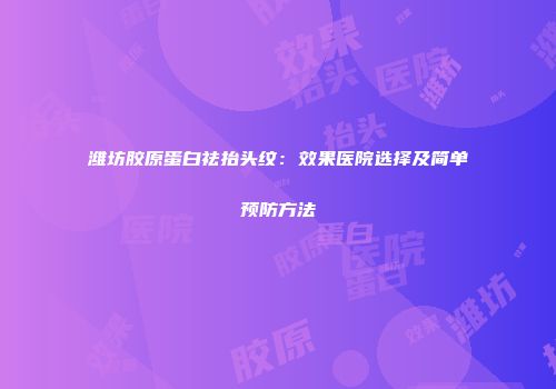 潍坊胶原蛋白祛抬头纹：效果医院选择及简单预防方法