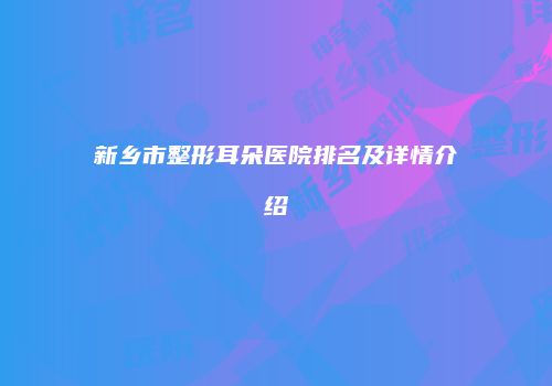 新乡市整形耳朵医院排名及详情介绍