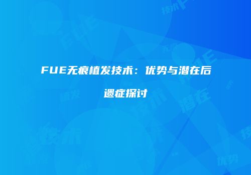FUE无痕植发技术：优势与潜在后遗症探讨