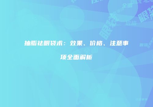 抽脂祛眼袋术：效果、价格、注意事项全面解析