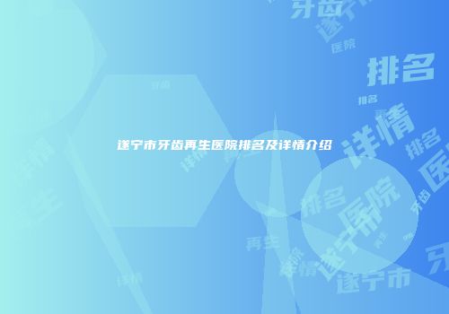 遂宁市牙齿再生医院排名及详情介绍