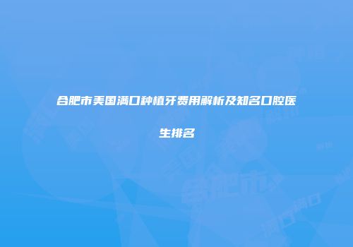 合肥市美国满口种植牙费用解析及知名口腔医生排名