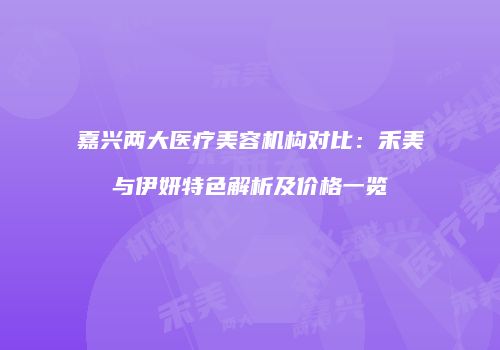 嘉兴两大医疗美容机构对比：禾美与伊妍特色解析及价格一览