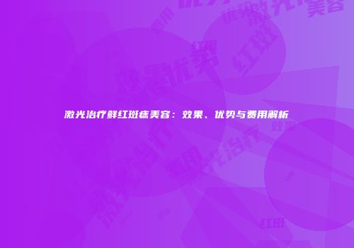 激光治疗鲜红斑痣美容：效果、优势与费用解析