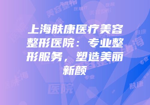 上海肤康医疗美容整形医院：专业整形服务，塑造美丽新颜