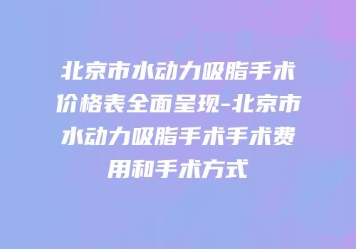 北京市水动力吸脂手术价格表全面呈现-北京市水动力吸脂手术手术费用和手术方式
