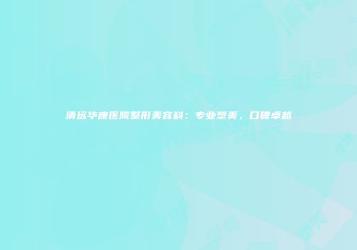 清远华康医院整形美容科：专业塑美，口碑卓越