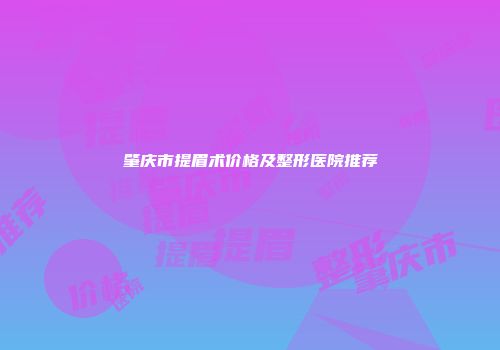 肇庆市提眉术价格及整形医院推荐