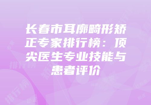 长春市耳廓畸形矫正专家排行榜：顶尖医生专业技能与患者评价