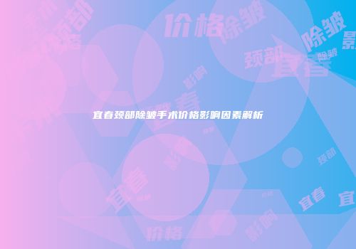 宜春颈部除皱手术价格影响因素解析