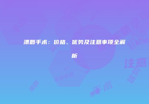 漂唇手术：价格、优势及注意事项全解析