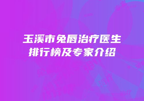 玉溪市兔唇治疗医生排行榜及专家介绍