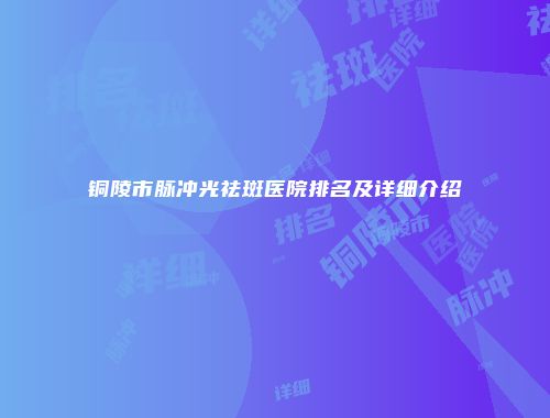 铜陵市脉冲光祛斑医院排名及详细介绍