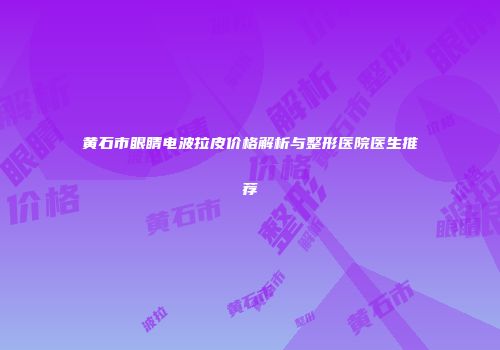黄石市眼睛电波拉皮价格解析与整形医院医生推荐