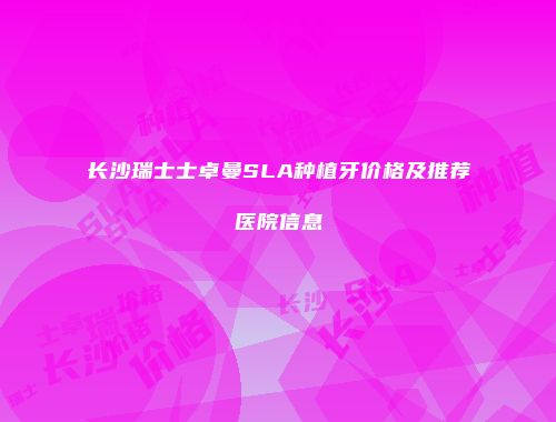 长沙瑞士士卓曼SLA种植牙价格及推荐医院信息