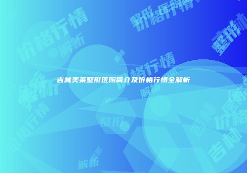 吉林美莱整形医院简介及价格行情全解析