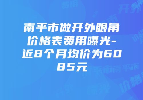 南平市做开外眼角价格表费用曝光-近8个月均价为6085元