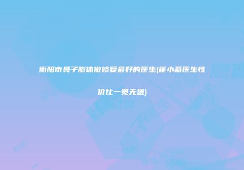 衡阳市鼻子膨体做修复最好的医生(崔小燕医生性价比一览无遗)