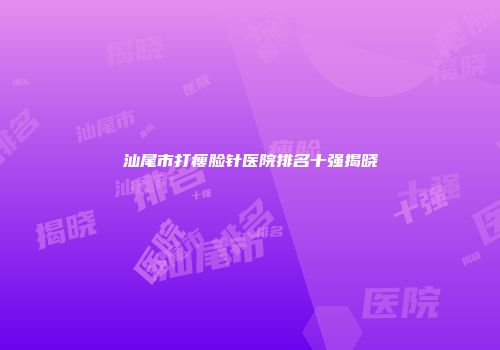 汕尾市打瘦脸针医院排名十强揭晓