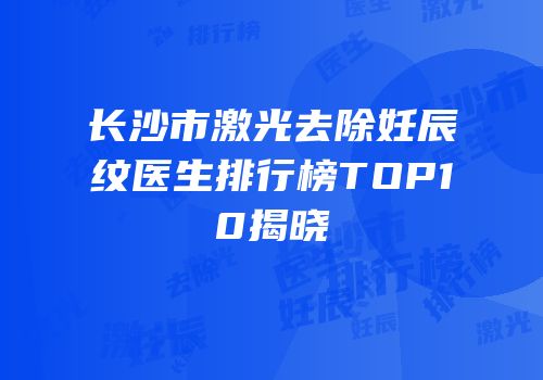 长沙市激光去除妊辰纹医生排行榜TOP10揭晓
