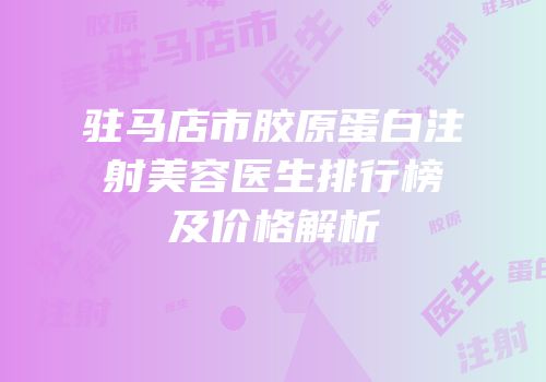 驻马店市胶原蛋白注射美容医生排行榜及价格解析