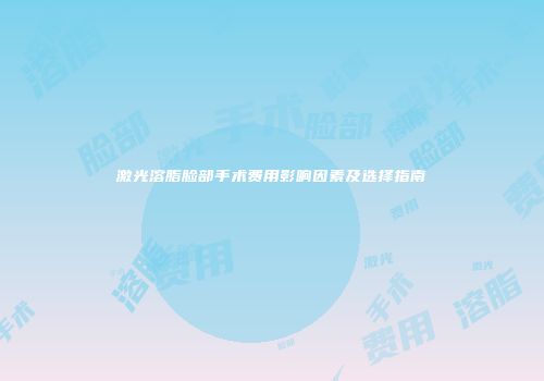 激光溶脂脸部手术费用影响因素及选择指南