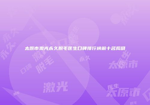 太原市激光永久脱毛医生口碑排行榜前十名揭晓