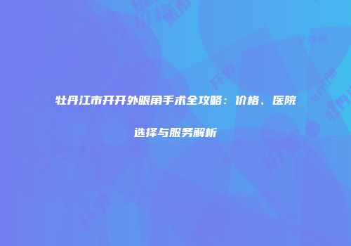 牡丹江市开开外眼角手术全攻略：价格、医院选择与服务解析
