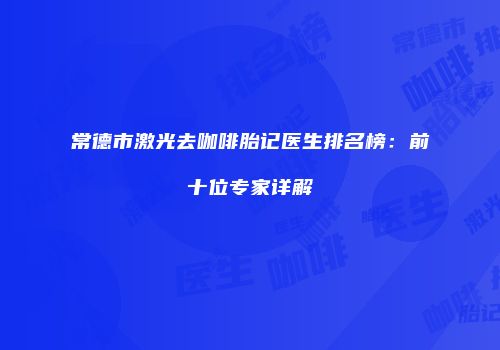 常德市激光去咖啡胎记医生排名榜：前十位专家详解
