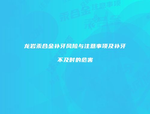 龙岩汞合金补牙风险与注意事项及补牙不及时的危害