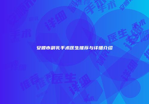 安顺市副乳手术医生推荐与详细介绍
